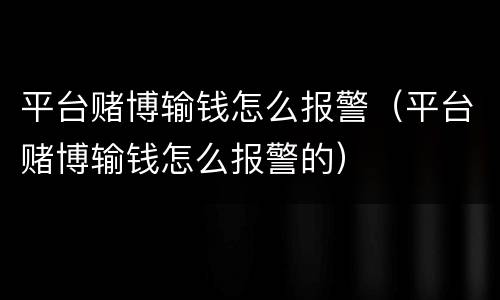平台赌博输钱怎么报警（平台赌博输钱怎么报警的）
