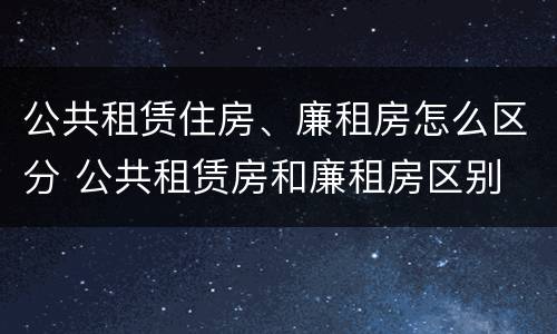 公共租赁住房、廉租房怎么区分 公共租赁房和廉租房区别