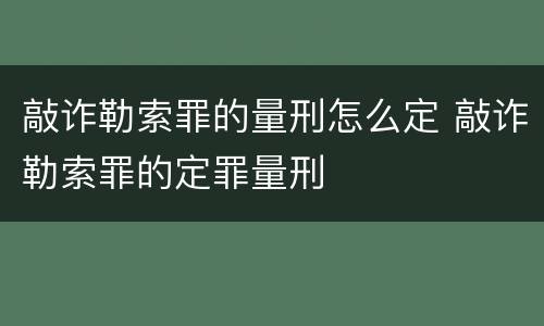 敲诈勒索罪的量刑怎么定 敲诈勒索罪的定罪量刑