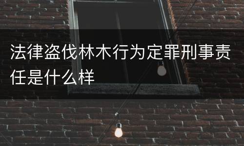 法律盗伐林木行为定罪刑事责任是什么样