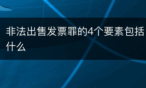 非法出售发票罪的4个要素包括什么