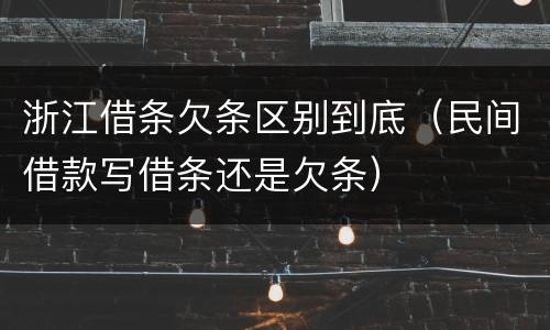 浙江借条欠条区别到底（民间借款写借条还是欠条）
