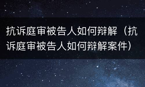 抗诉庭审被告人如何辩解（抗诉庭审被告人如何辩解案件）