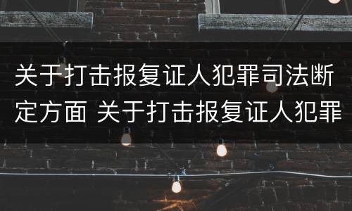 关于打击报复证人犯罪司法断定方面 关于打击报复证人犯罪司法断定方面的问题