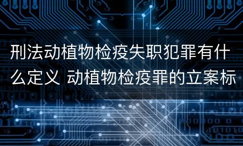 刑法动植物检疫失职犯罪有什么定义 动植物检疫罪的立案标准