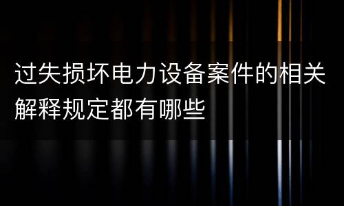 过失损坏电力设备案件的相关解释规定都有哪些