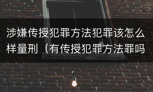 涉嫌传授犯罪方法犯罪该怎么样量刑（有传授犯罪方法罪吗）