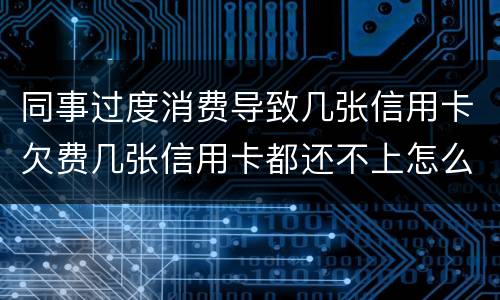 同事过度消费导致几张信用卡欠费几张信用卡都还不上怎么办