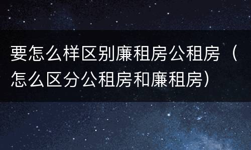 要怎么样区别廉租房公租房（怎么区分公租房和廉租房）