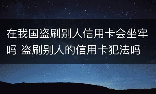 在我国盗刷别人信用卡会坐牢吗 盗刷别人的信用卡犯法吗