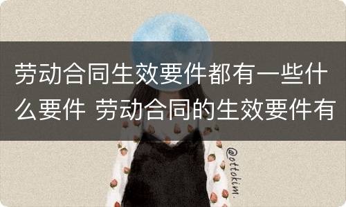 劳动合同生效要件都有一些什么要件 劳动合同的生效要件有哪些