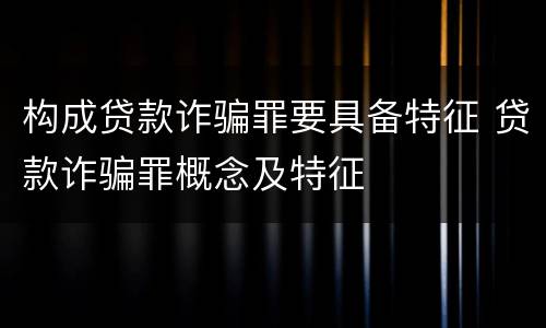 构成贷款诈骗罪要具备特征 贷款诈骗罪概念及特征