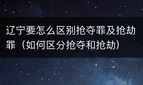 辽宁要怎么区别抢夺罪及抢劫罪（如何区分抢夺和抢劫）
