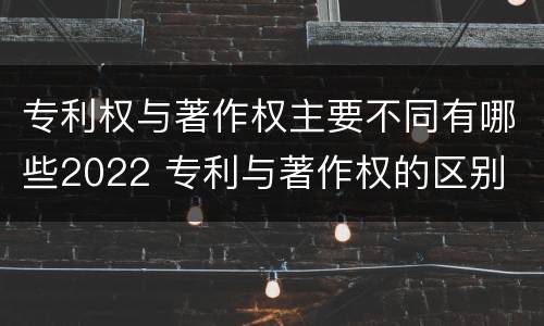 专利权与著作权主要不同有哪些2022 专利与著作权的区别