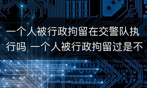 一个人被行政拘留在交警队执行吗 一个人被行政拘留过是不是都毁了