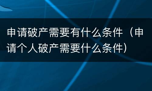 申请破产需要有什么条件（申请个人破产需要什么条件）