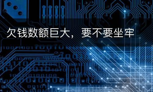 欠钱数额巨大，要不要坐牢