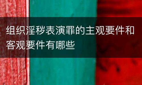 组织淫秽表演罪的主观要件和客观要件有哪些