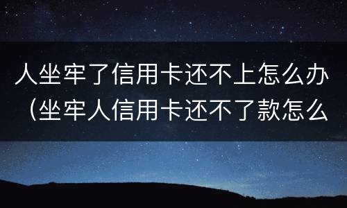 人坐牢了信用卡还不上怎么办（坐牢人信用卡还不了款怎么办）