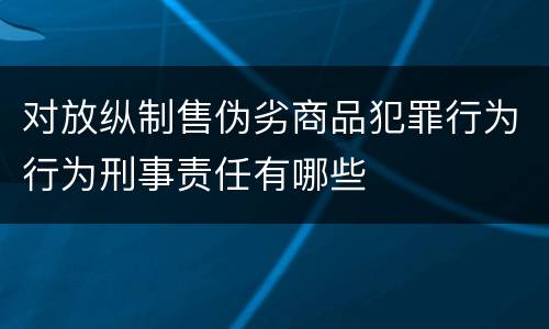 对放纵制售伪劣商品犯罪行为行为刑事责任有哪些