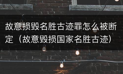 故意损毁名胜古迹罪怎么被断定（故意毁损国家名胜古迹）