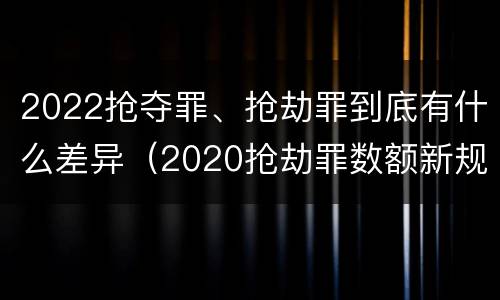 2022抢夺罪、抢劫罪到底有什么差异（2020抢劫罪数额新规定）