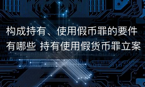 构成持有、使用假币罪的要件有哪些 持有使用假货币罪立案标准