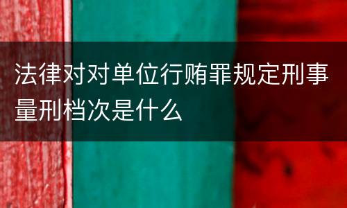 法律对对单位行贿罪规定刑事量刑档次是什么