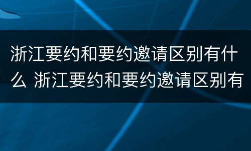 浙江要约和要约邀请区别有什么 浙江要约和要约邀请区别有什么不同