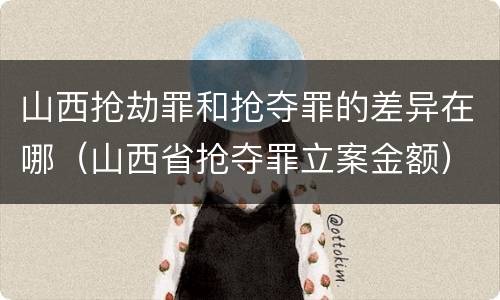 山西抢劫罪和抢夺罪的差异在哪（山西省抢夺罪立案金额）