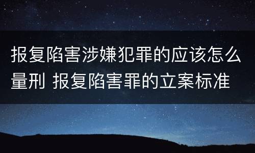 报复陷害涉嫌犯罪的应该怎么量刑 报复陷害罪的立案标准