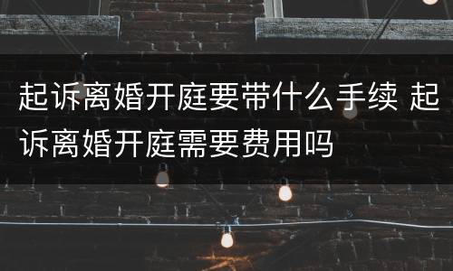 起诉离婚开庭要带什么手续 起诉离婚开庭需要费用吗