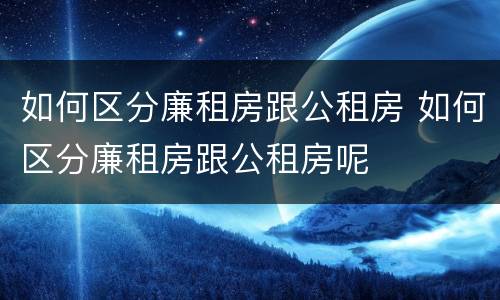 如何区分廉租房跟公租房 如何区分廉租房跟公租房呢