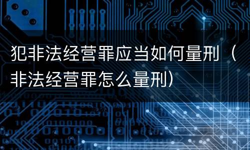 犯非法经营罪应当如何量刑（非法经营罪怎么量刑）