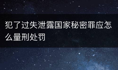 犯了过失泄露国家秘密罪应怎么量刑处罚