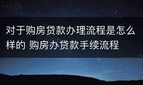 对于购房贷款办理流程是怎么样的 购房办贷款手续流程