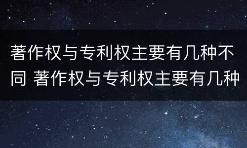 著作权与专利权主要有几种不同 著作权与专利权主要有几种不同之处
