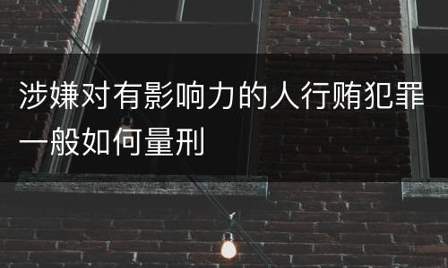 涉嫌对有影响力的人行贿犯罪一般如何量刑