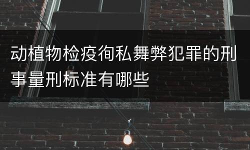 动植物检疫徇私舞弊犯罪的刑事量刑标准有哪些