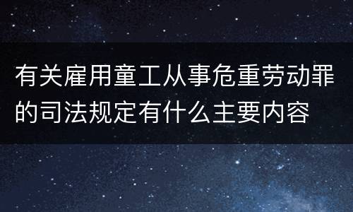 有关雇用童工从事危重劳动罪的司法规定有什么主要内容