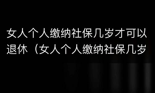 女人个人缴纳社保几岁才可以退休（女人个人缴纳社保几岁才可以退休领）