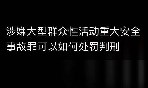 涉嫌大型群众性活动重大安全事故罪可以如何处罚判刑
