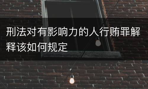 刑法对有影响力的人行贿罪解释该如何规定
