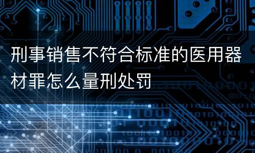 刑事销售不符合标准的医用器材罪怎么量刑处罚