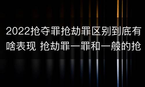 2022抢夺罪抢劫罪区别到底有啥表现 抢劫罪一罪和一般的抢劫罪