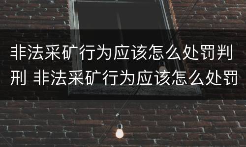 非法采矿行为应该怎么处罚判刑 非法采矿行为应该怎么处罚判刑案例