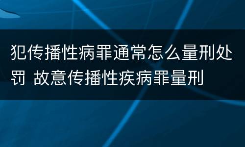 犯传播性病罪通常怎么量刑处罚 故意传播性疾病罪量刑