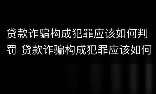 贷款诈骗构成犯罪应该如何判罚 贷款诈骗构成犯罪应该如何判罚金