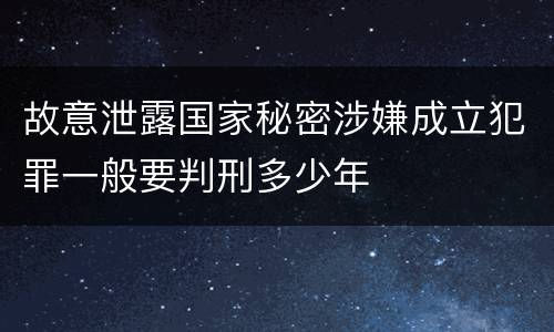 故意泄露国家秘密涉嫌成立犯罪一般要判刑多少年