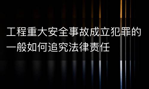 工程重大安全事故成立犯罪的一般如何追究法律责任